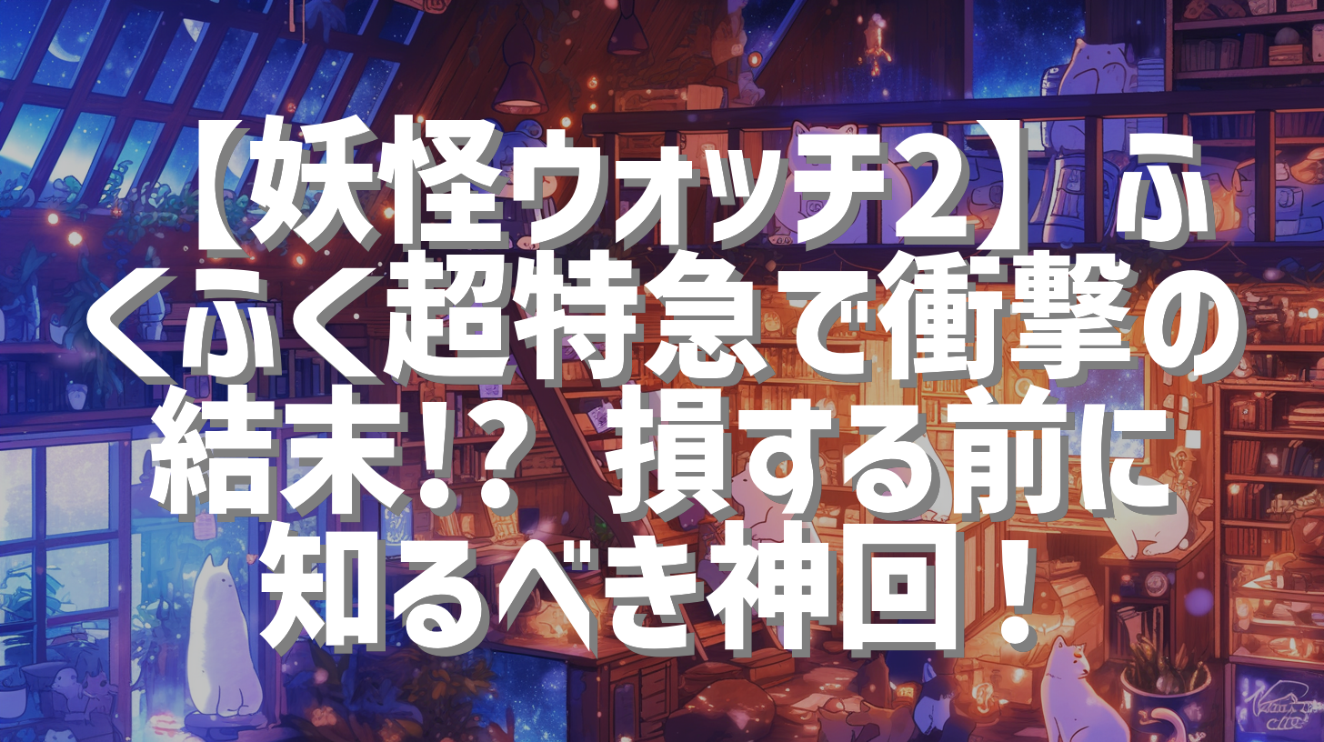【妖怪ウォッチ2】ふくふく超特急で衝撃の結末!? 損する前に知るべき神回！