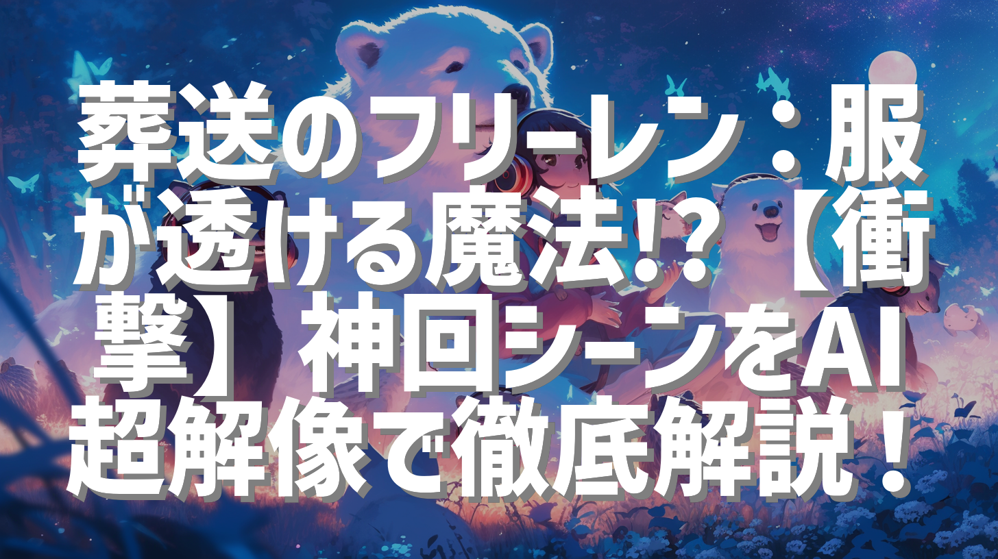葬送のフリーレン：服が透ける魔法!?【衝撃】神回シーンをAI超解像で徹底解説！