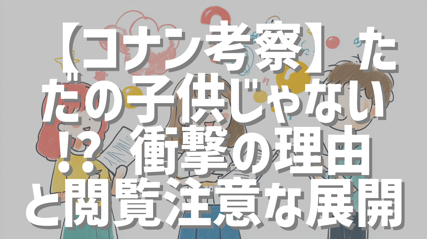 【コナン考察】ただの子供じゃない!? 衝撃の理由と閲覧注意な展開