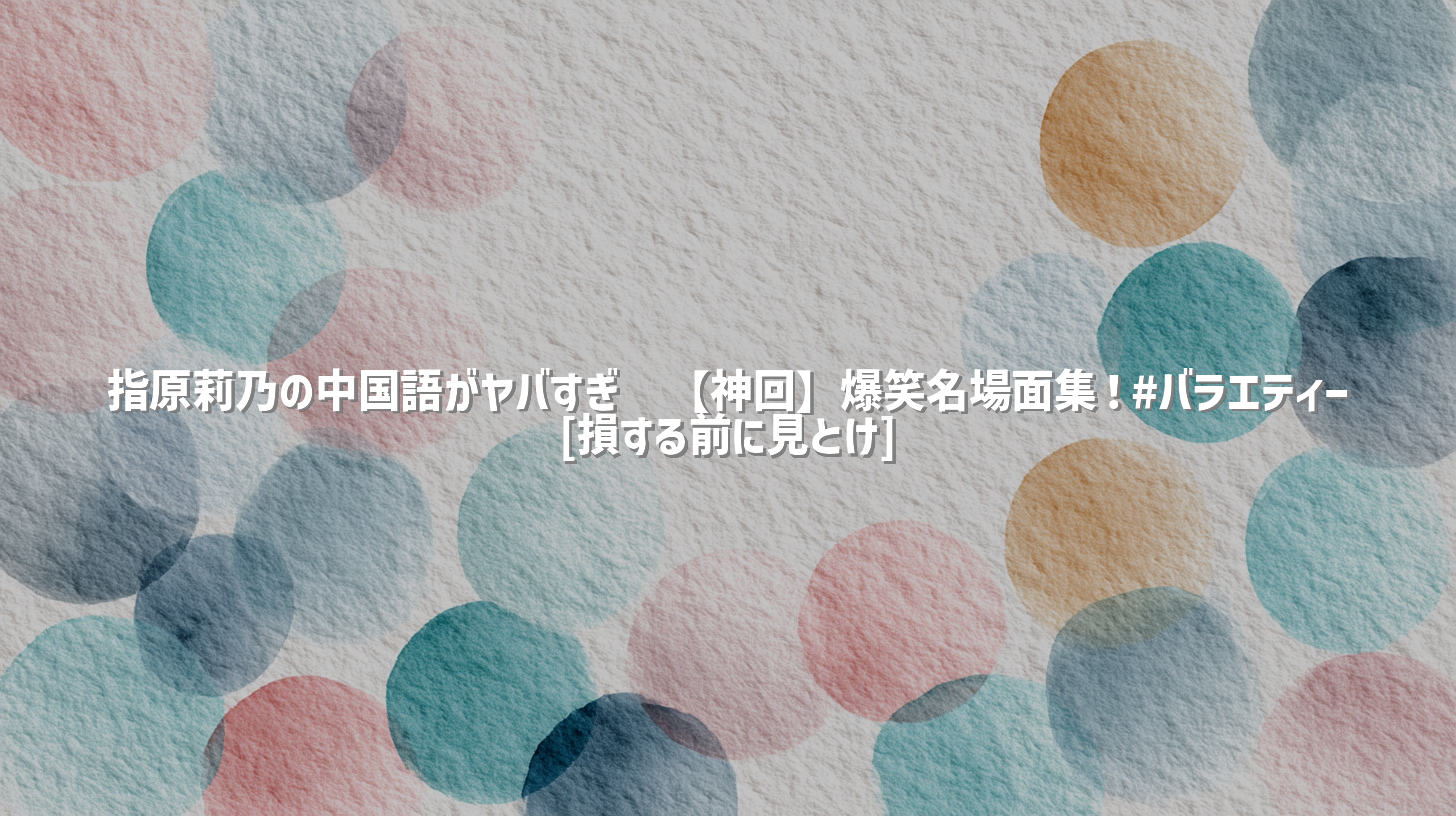 指原莉乃の中国語がヤバすぎ🤣【神回】爆笑名場面集！#バラエティー [損する前に見とけ]