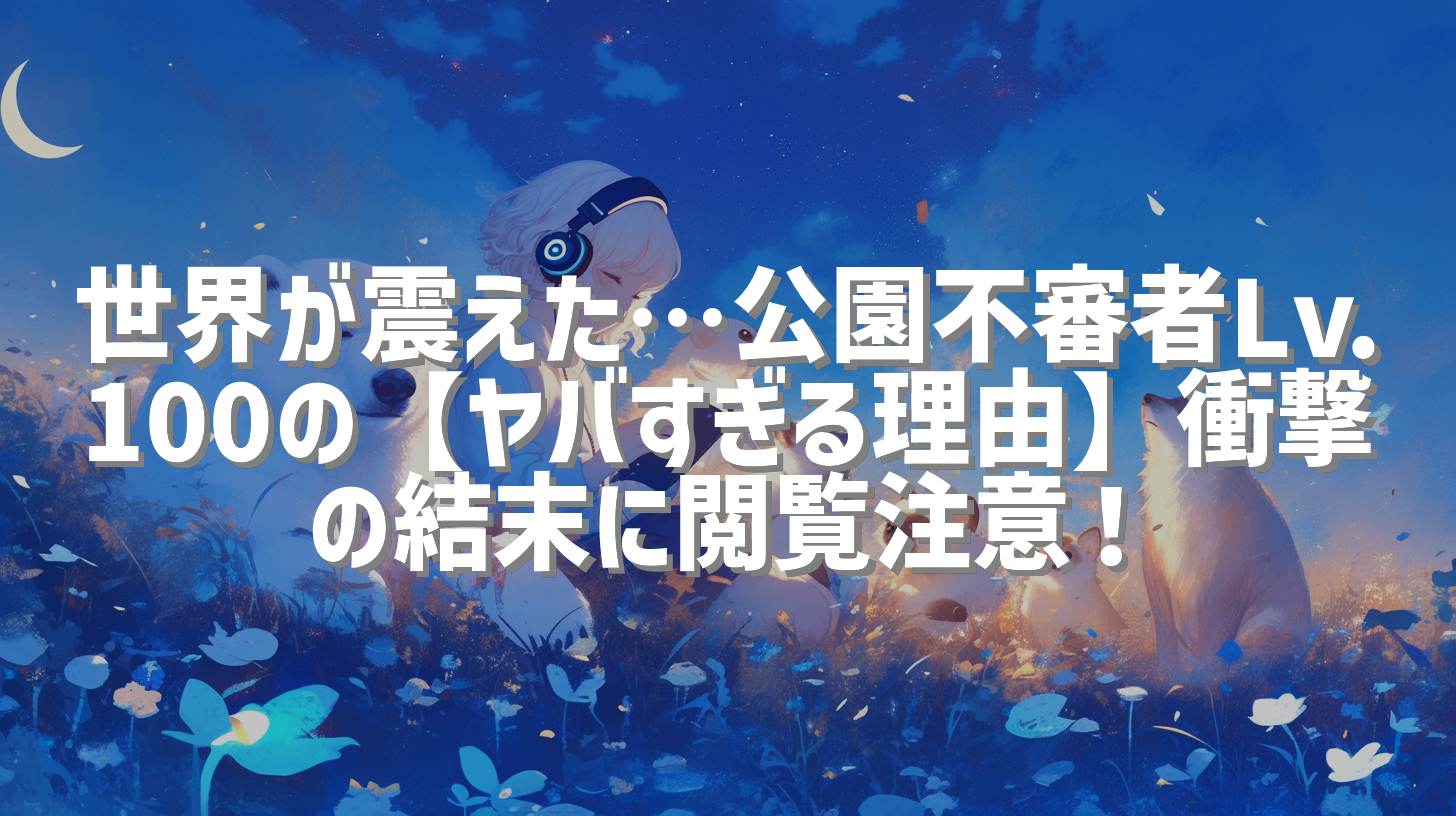 世界が震えた…公園不審者Lv.100の【ヤバすぎる理由】衝撃の結末に閲覧注意！