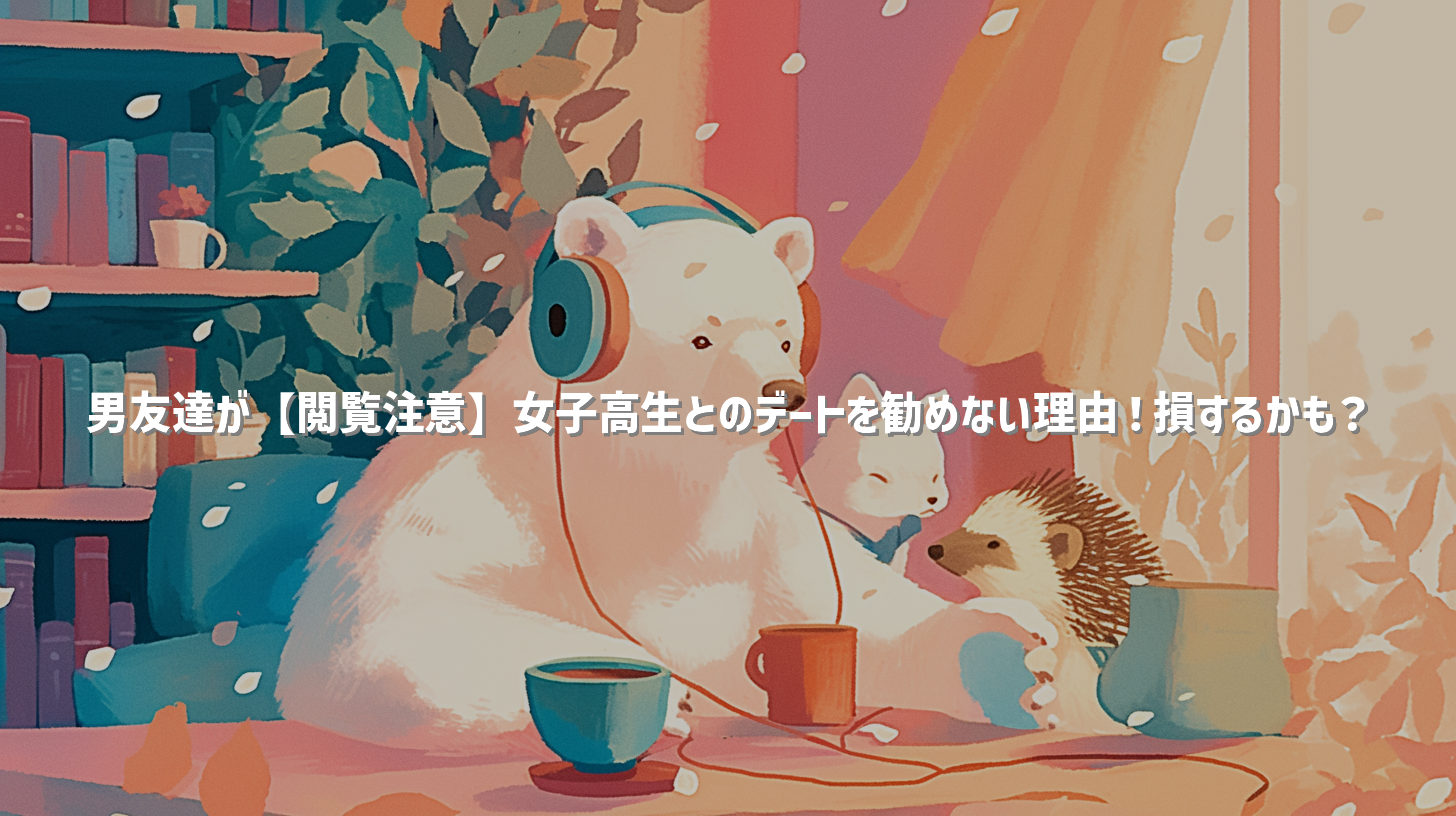 男友達が【閲覧注意】女子高生とのデートを勧めない理由！損するかも？