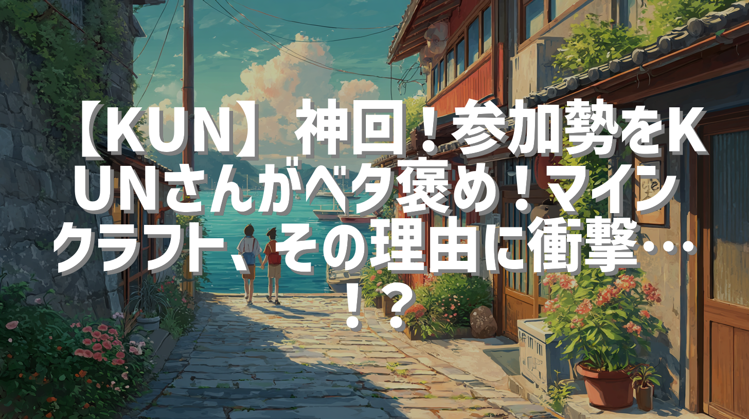 【KUN】神回！参加勢をKUNさんがベタ褒め！マインクラフト、その理由に衝撃…！？