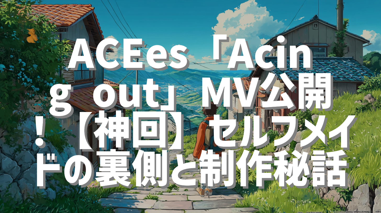 ACEes「Acing out」MV公開！【神回】セルフメイドの裏側と制作秘話
