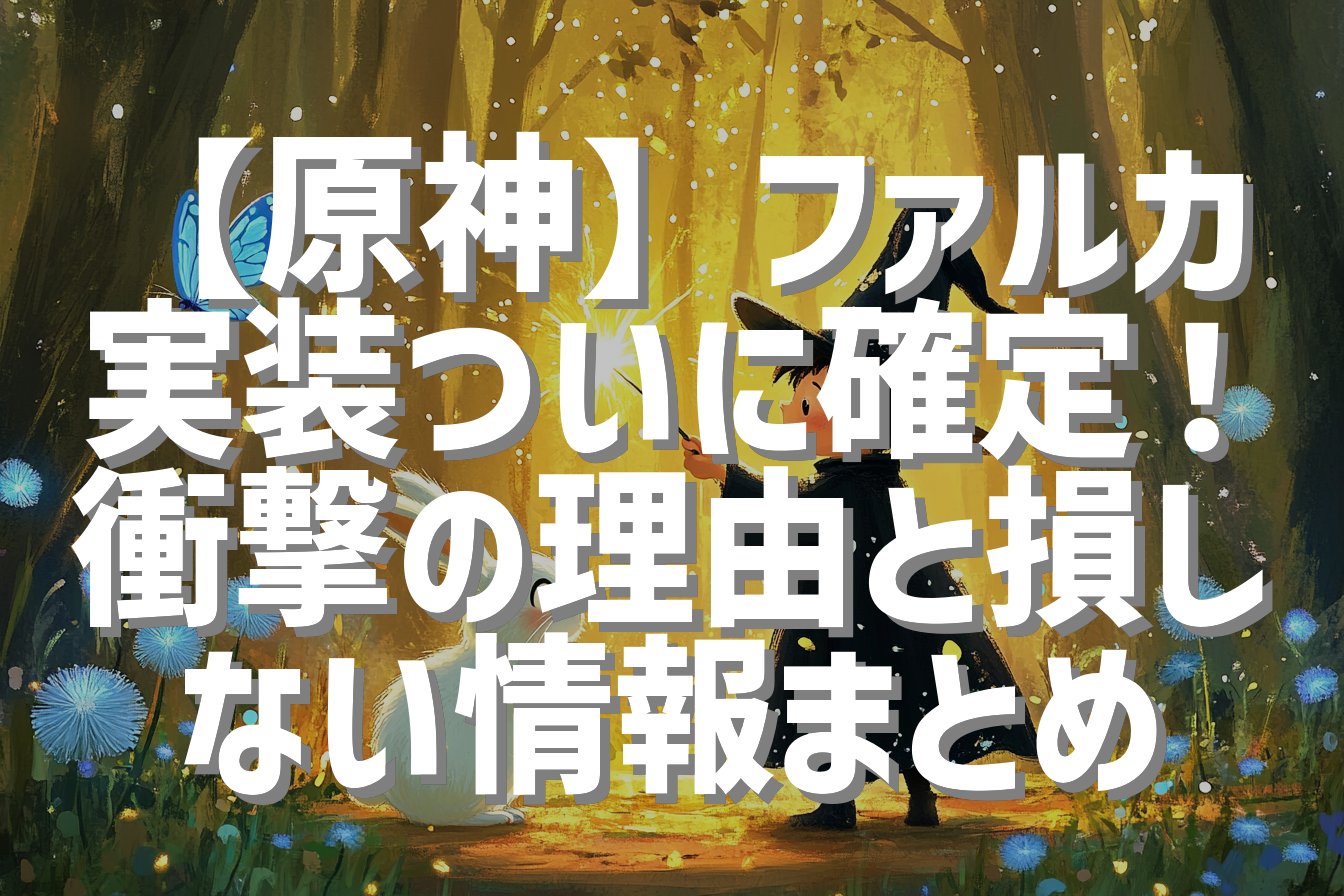 【原神】ファルカ実装ついに確定！衝撃の理由と損しない情報まとめ