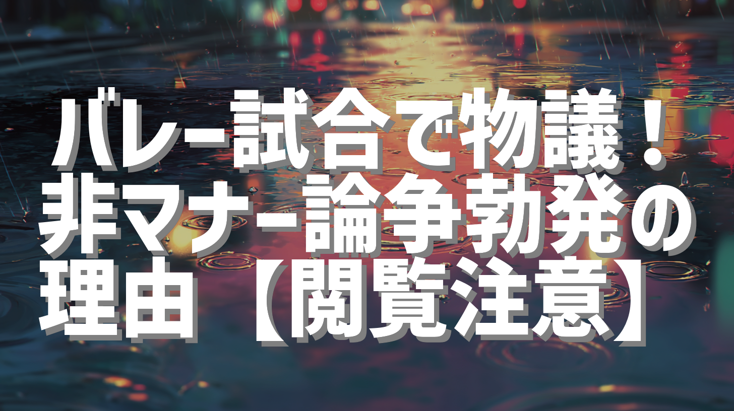 バレー試合で物議！非マナー論争勃発の理由【閲覧注意】