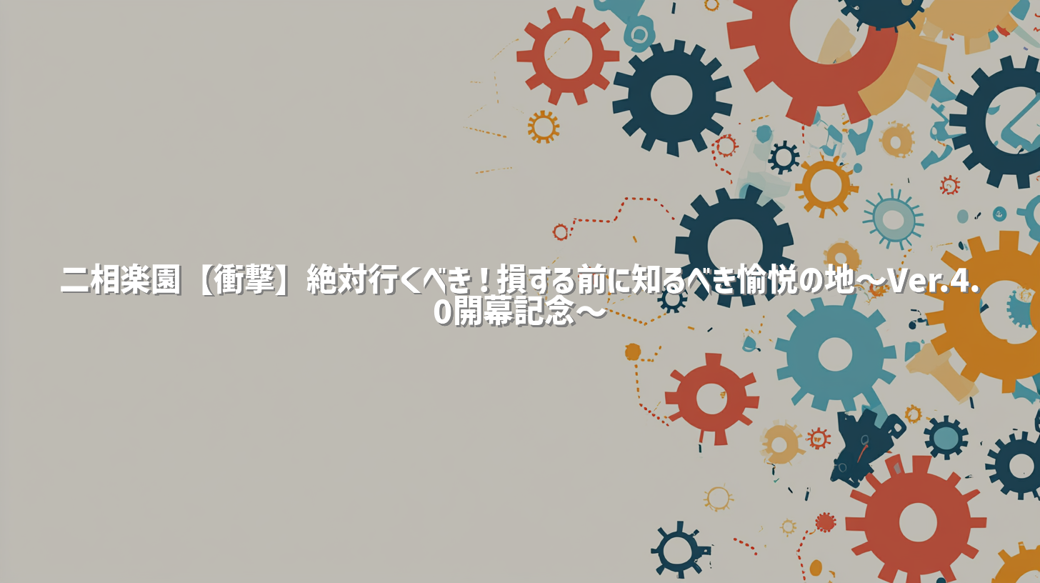 二相楽園【衝撃】絶対行くべき！損する前に知るべき愉悦の地～Ver.4.0開幕記念～