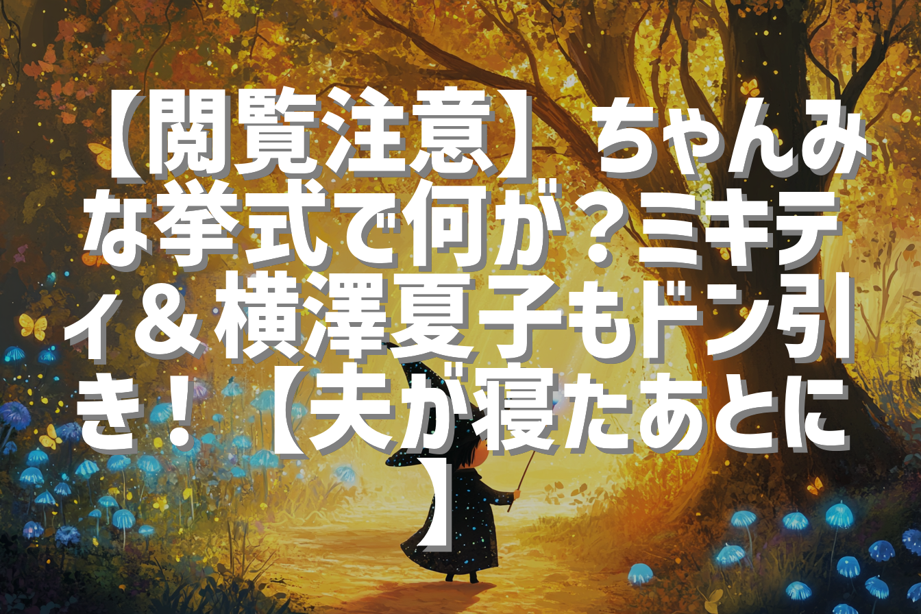 【閲覧注意】ちゃんみな挙式で何が？ミキティ＆横澤夏子もドン引き！【夫が寝たあとに】