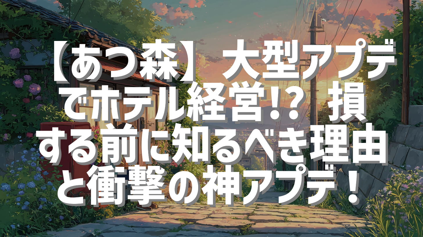 【あつ森】大型アプデでホテル経営!? 損する前に知るべき理由と衝撃の神アプデ！