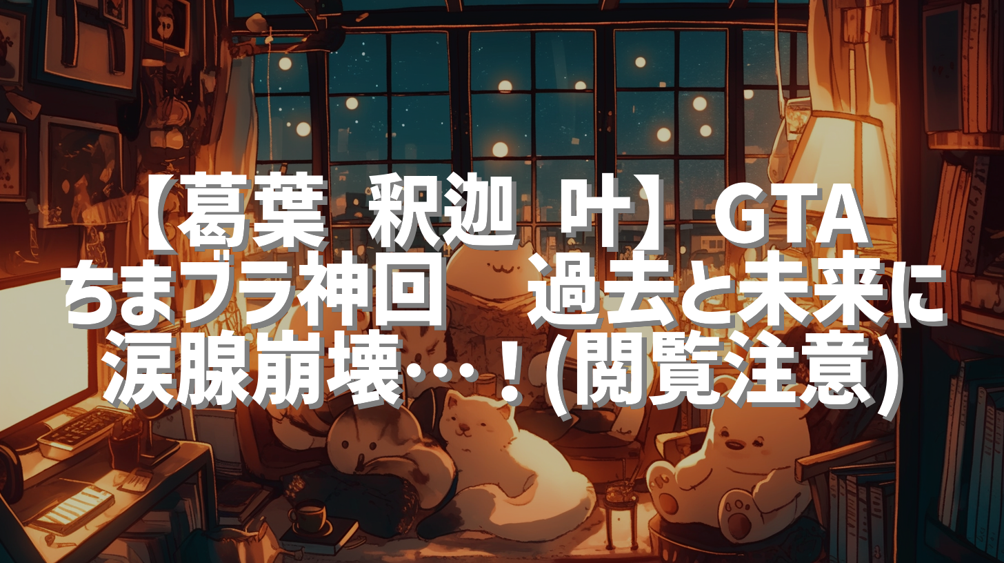 【葛葉 釈迦 叶】GTA ちまブラ神回😭過去と未来に涙腺崩壊…！(閲覧注意)