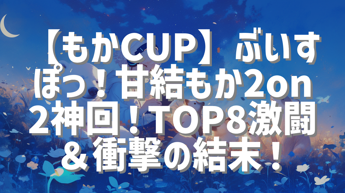 【もかCUP】ぶいすぽっ！甘結もか2on2神回！TOP8激闘＆衝撃の結末！