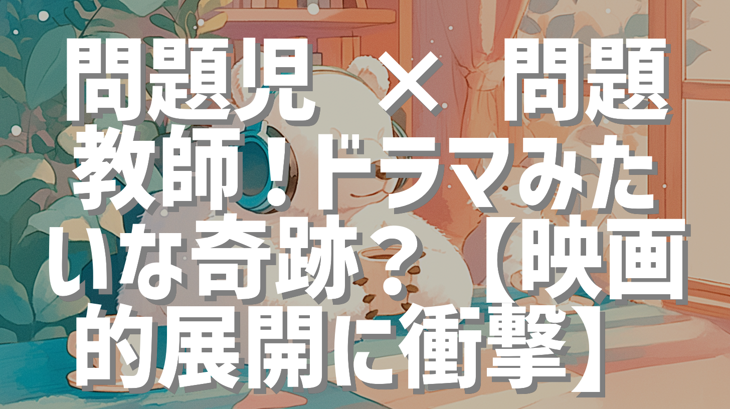 問題児 × 問題教師！ドラマみたいな奇跡？【映画的展開に衝撃】