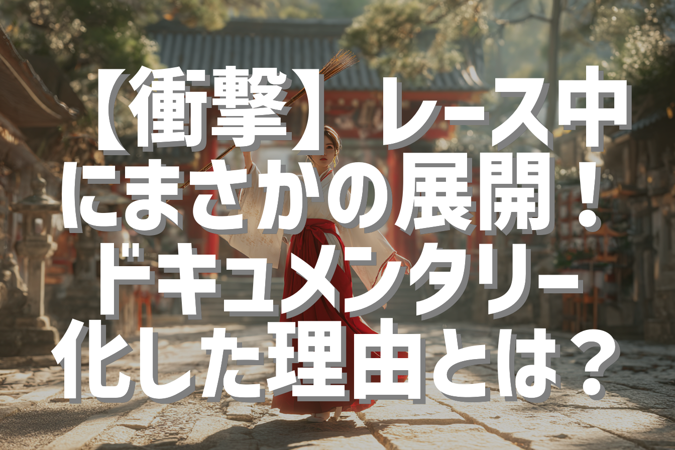 【衝撃】レース中にまさかの展開！ドキュメンタリー化した理由とは？