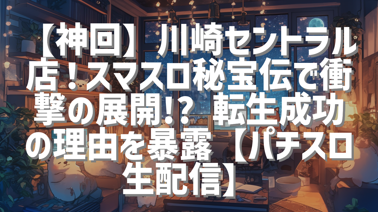 【神回】川崎セントラル店！スマスロ秘宝伝で衝撃の展開!? 転生成功の理由を暴露【パチスロ生配信】