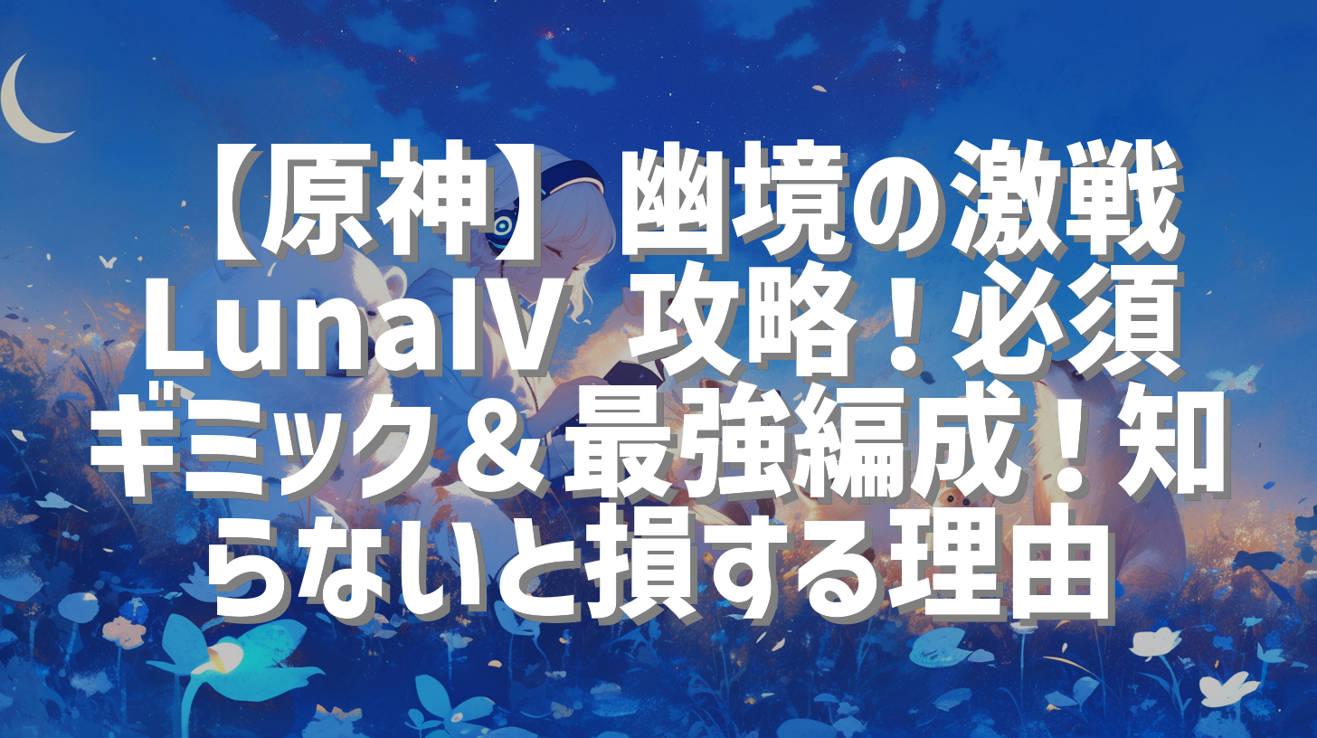 【原神】幽境の激戦 LunaⅣ 攻略！必須ギミック＆最強編成！知らないと損する理由