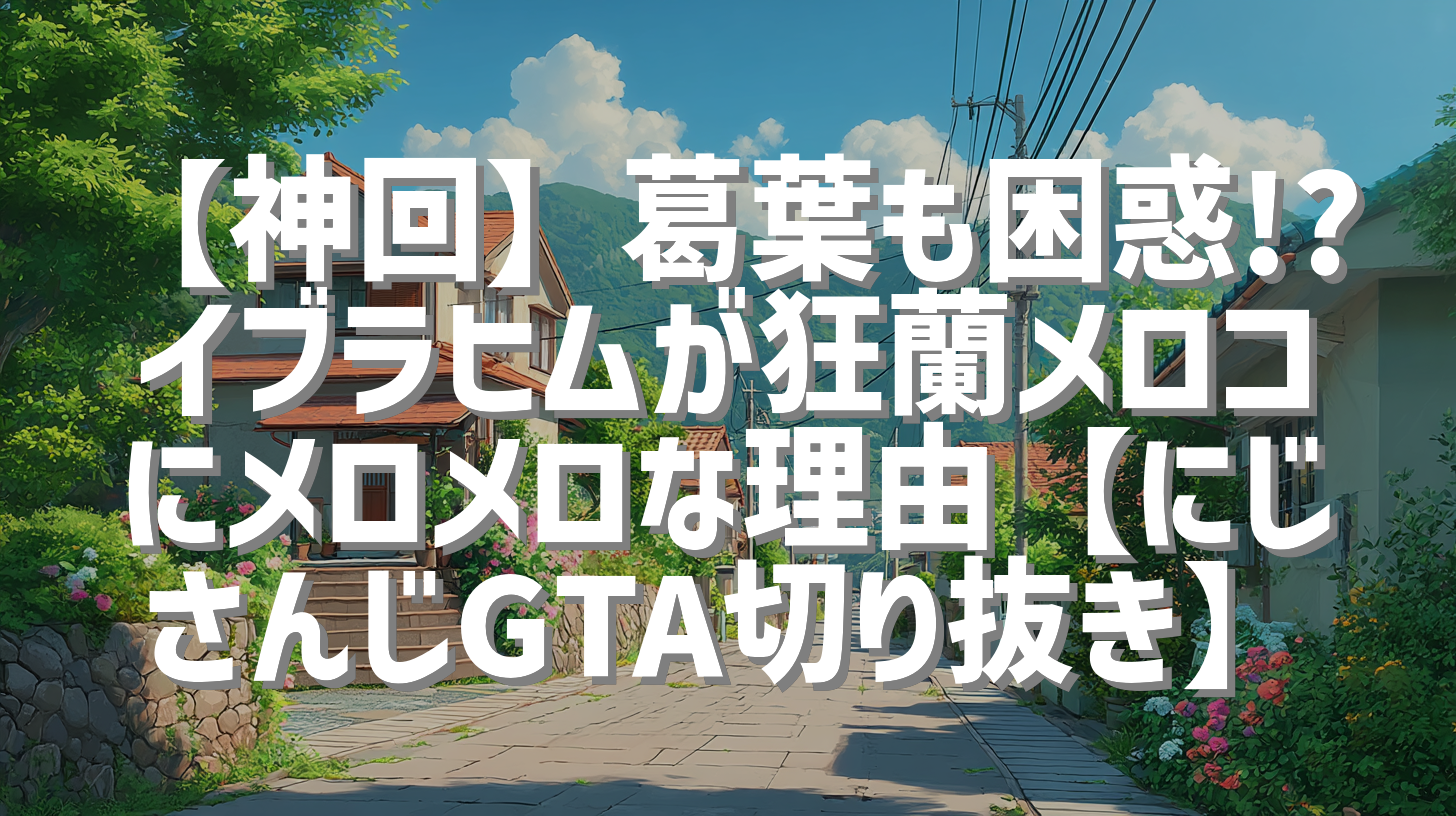【神回】葛葉も困惑!? イブラヒムが狂蘭メロコにメロメロな理由【にじさんじGTA切り抜き】