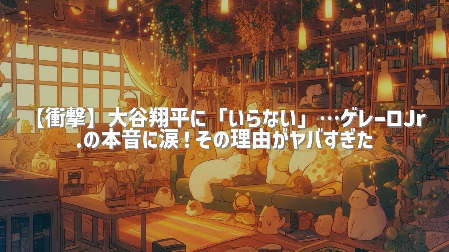 【衝撃】大谷翔平に「いらない」…ゲレーロJr.の本音に涙！その理由がヤバすぎた