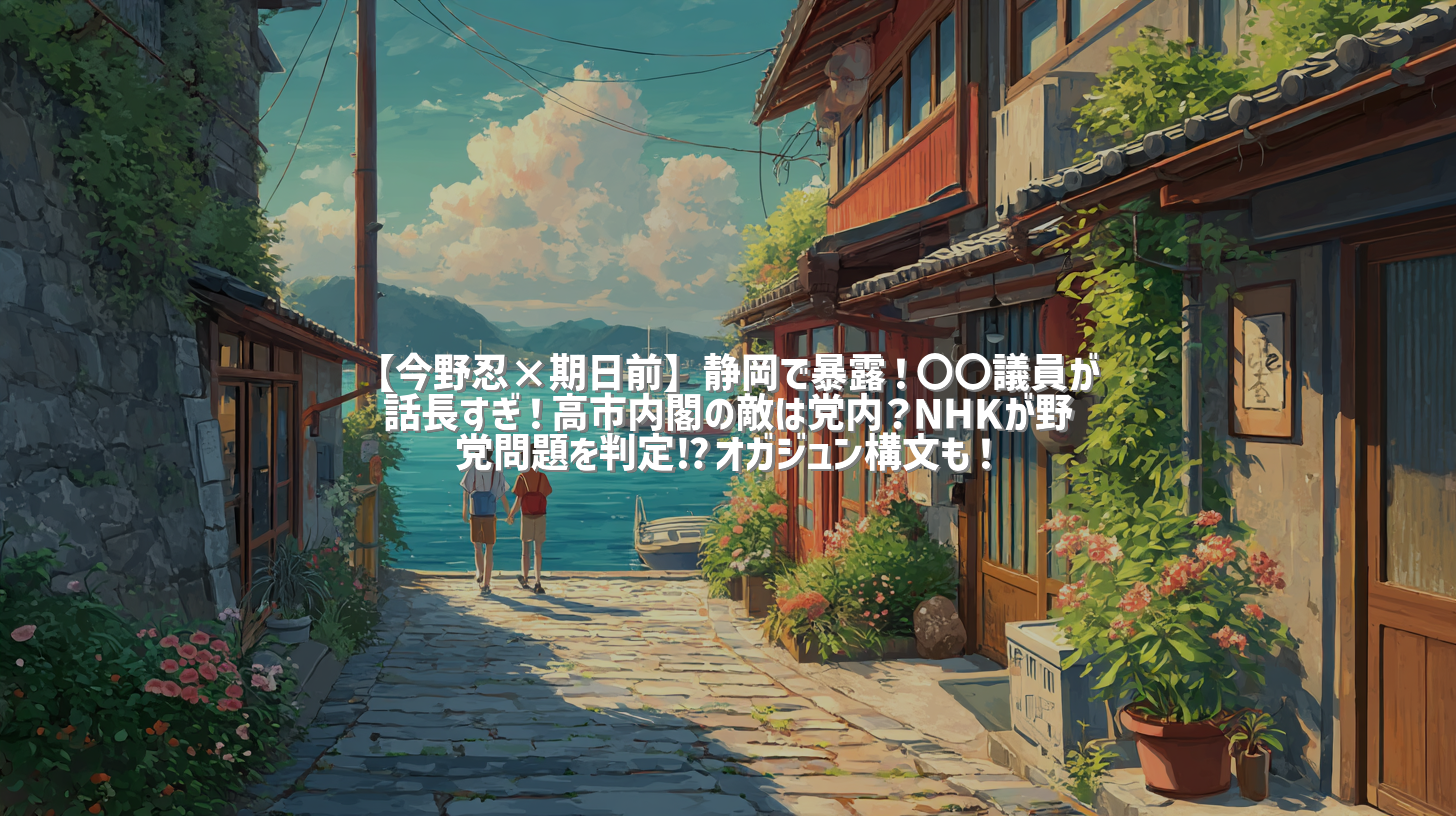 【今野忍×期日前】静岡で暴露！〇〇議員が話長すぎ！高市内閣の敵は党内？NHKが野党問題を判定⁉オガジュン構文も！