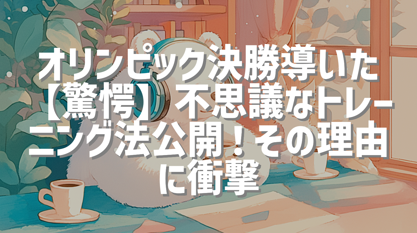 オリンピック決勝導いた【驚愕】不思議なトレーニング法公開！その理由に衝撃