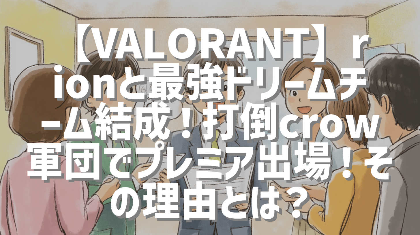 【VALORANT】rionと最強ドリームチーム結成！打倒crow軍団でプレミア出場！その理由とは？
