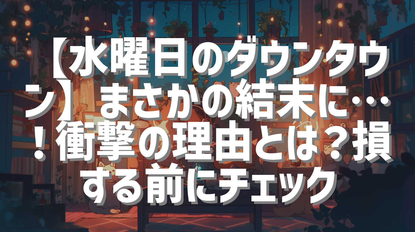 【水曜日のダウンタウン】まさかの結末に…！衝撃の理由とは？損する前にチェック