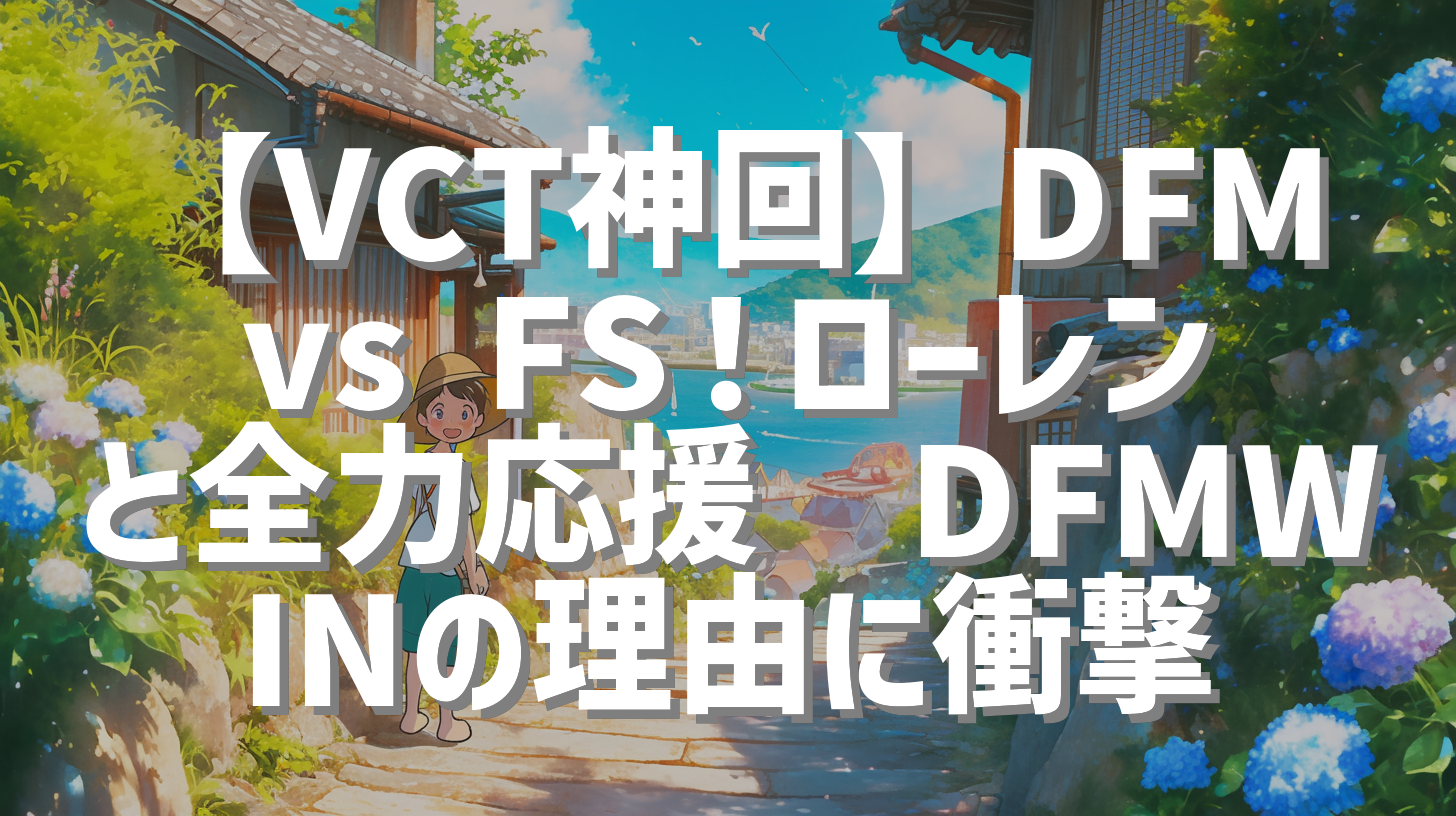 【VCT神回】DFM vs FS！ローレンと全力応援🔥DFMWINの理由に衝撃