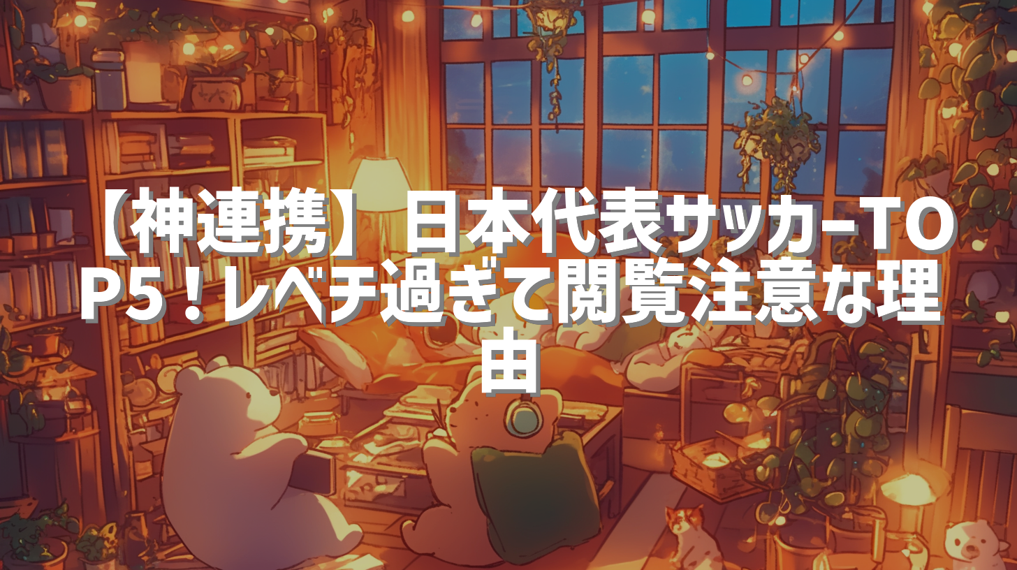 【神連携】日本代表サッカーTOP5！レベチ過ぎて閲覧注意な理由