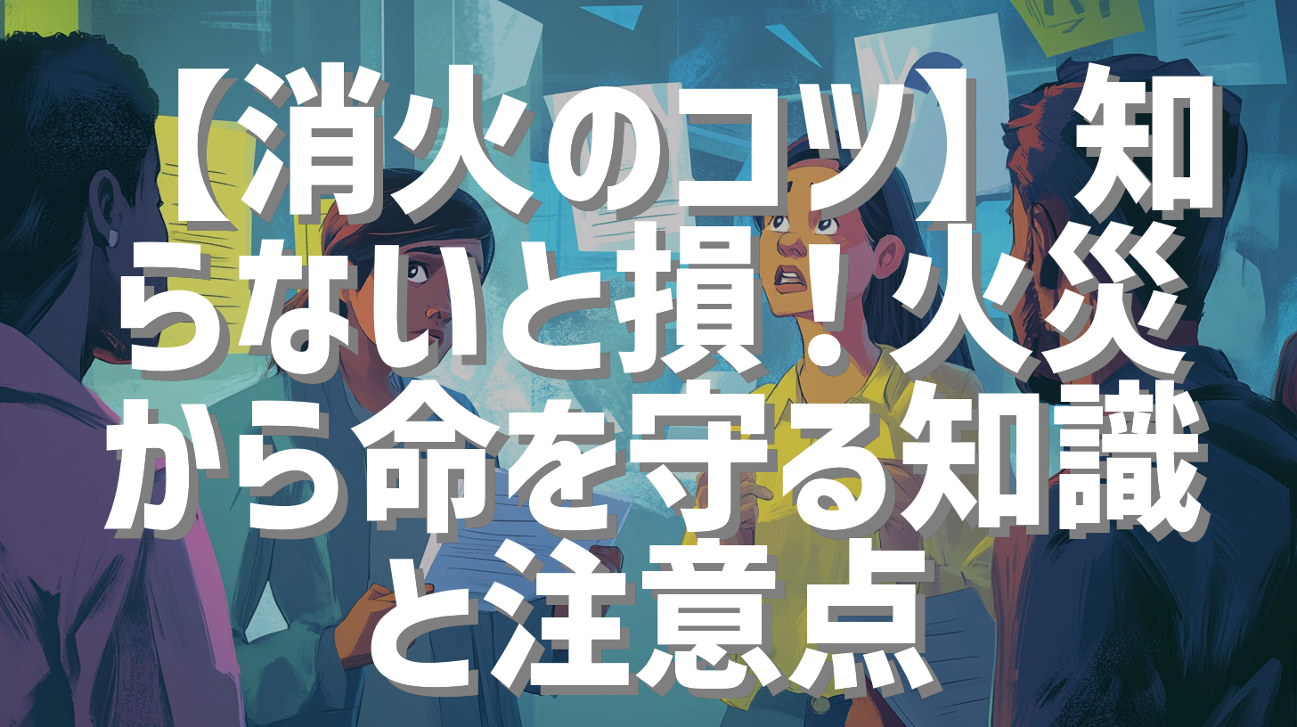 【消火のコツ】知らないと損！火災から命を守る知識と注意点