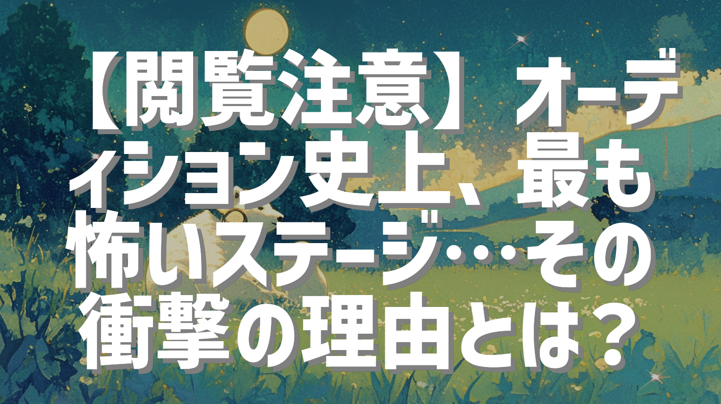 【閲覧注意】オーディション史上、最も怖いステージ…その衝撃の理由とは？