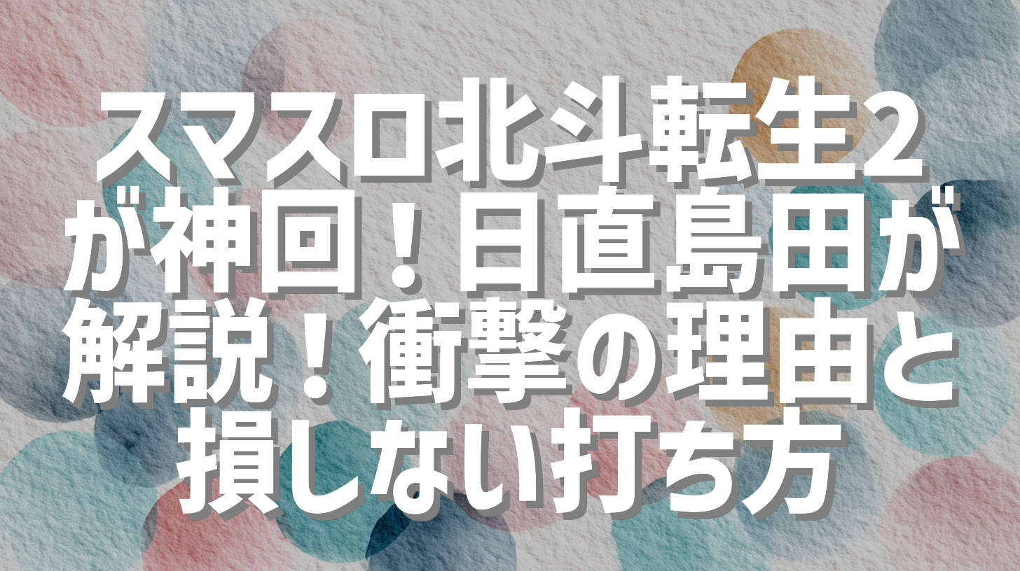 スマスロ北斗転生2が神回！日直島田が解説！衝撃の理由と損しない打ち方