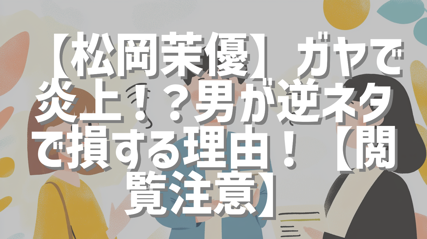 【松岡茉優】ガヤで炎上！？男が逆ネタで損する理由！【閲覧注意】