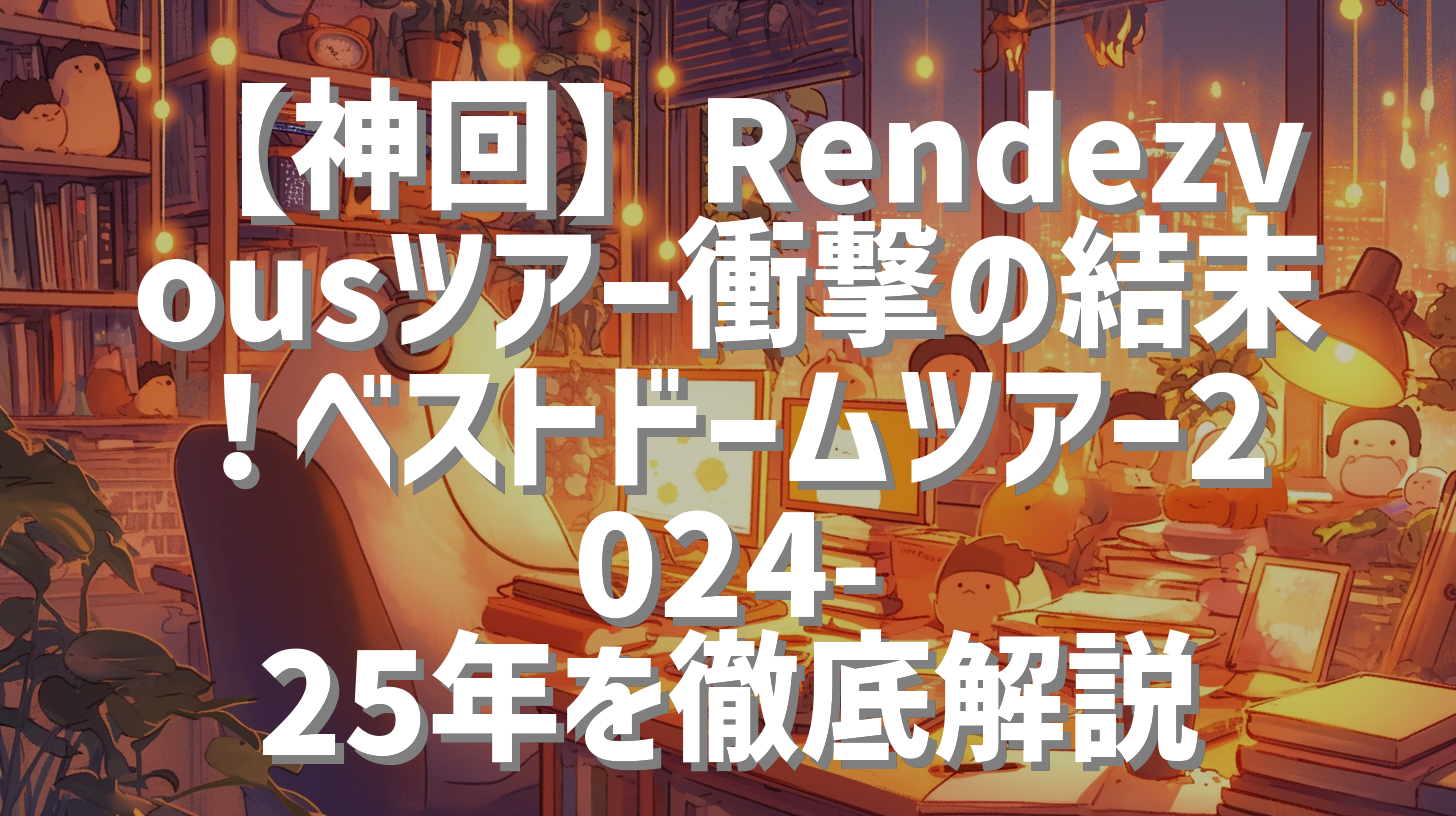 【神回】Rendezvousツアー衝撃の結末！ベストドームツアー2024-25年を徹底解説