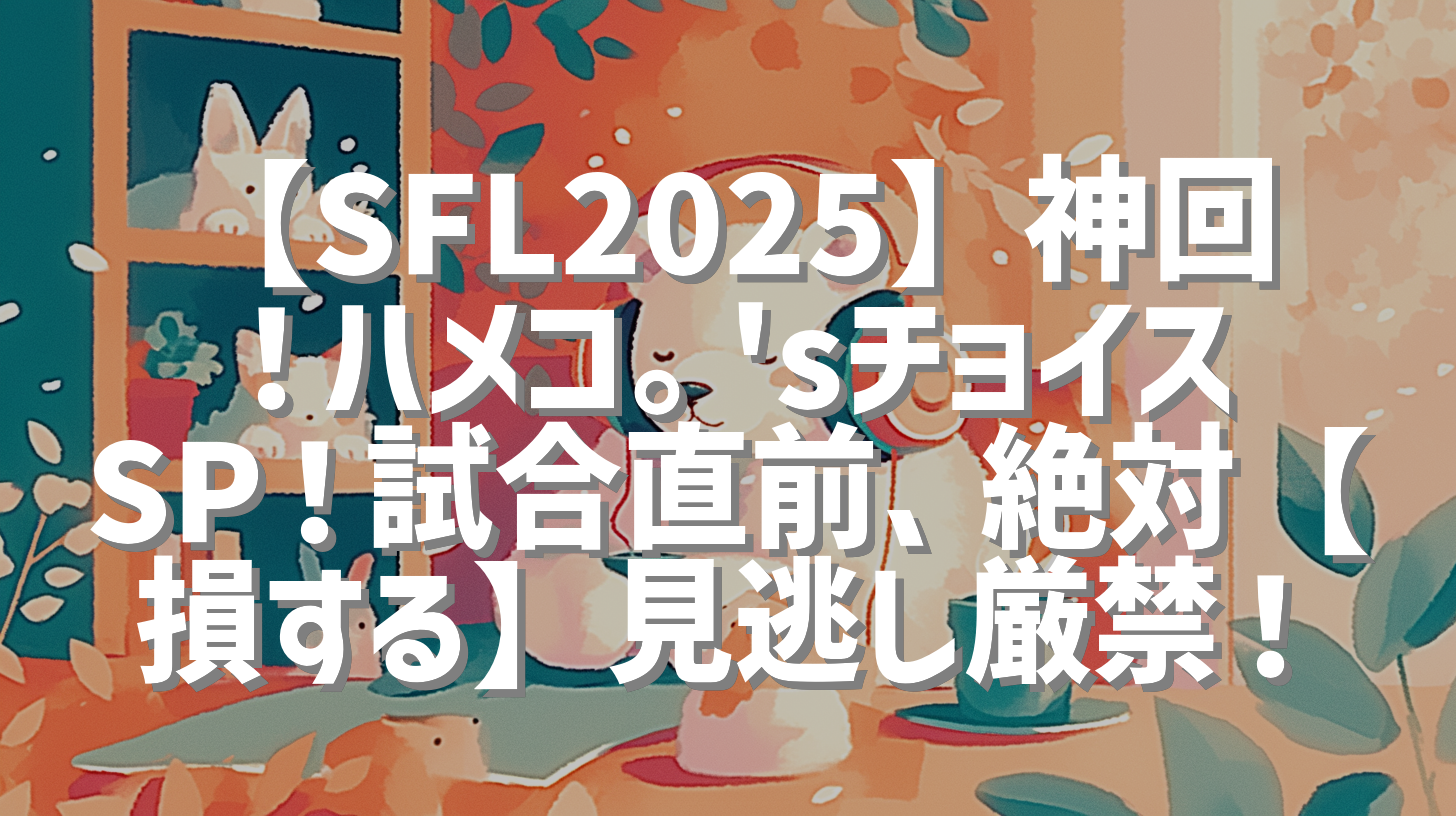 【SFL2025】神回！ハメコ。'sチョイスSP！試合直前、絶対【損する】見逃し厳禁！