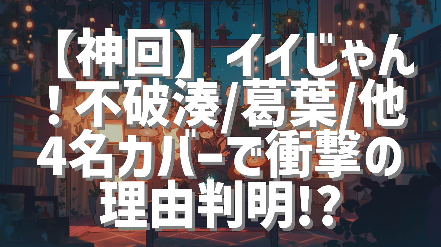 【神回】イイじゃん！不破湊/葛葉/他4名カバーで衝撃の理由判明!?