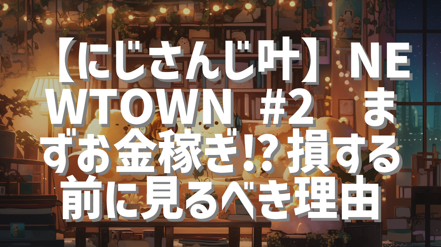 【にじさんじ叶】NEWTOWN #2💰まずお金稼ぎ⁉︎損する前に見るべき理由