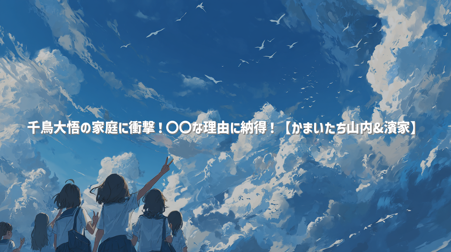 千鳥大悟の家庭に衝撃！〇〇な理由に納得！【かまいたち山内&濱家】