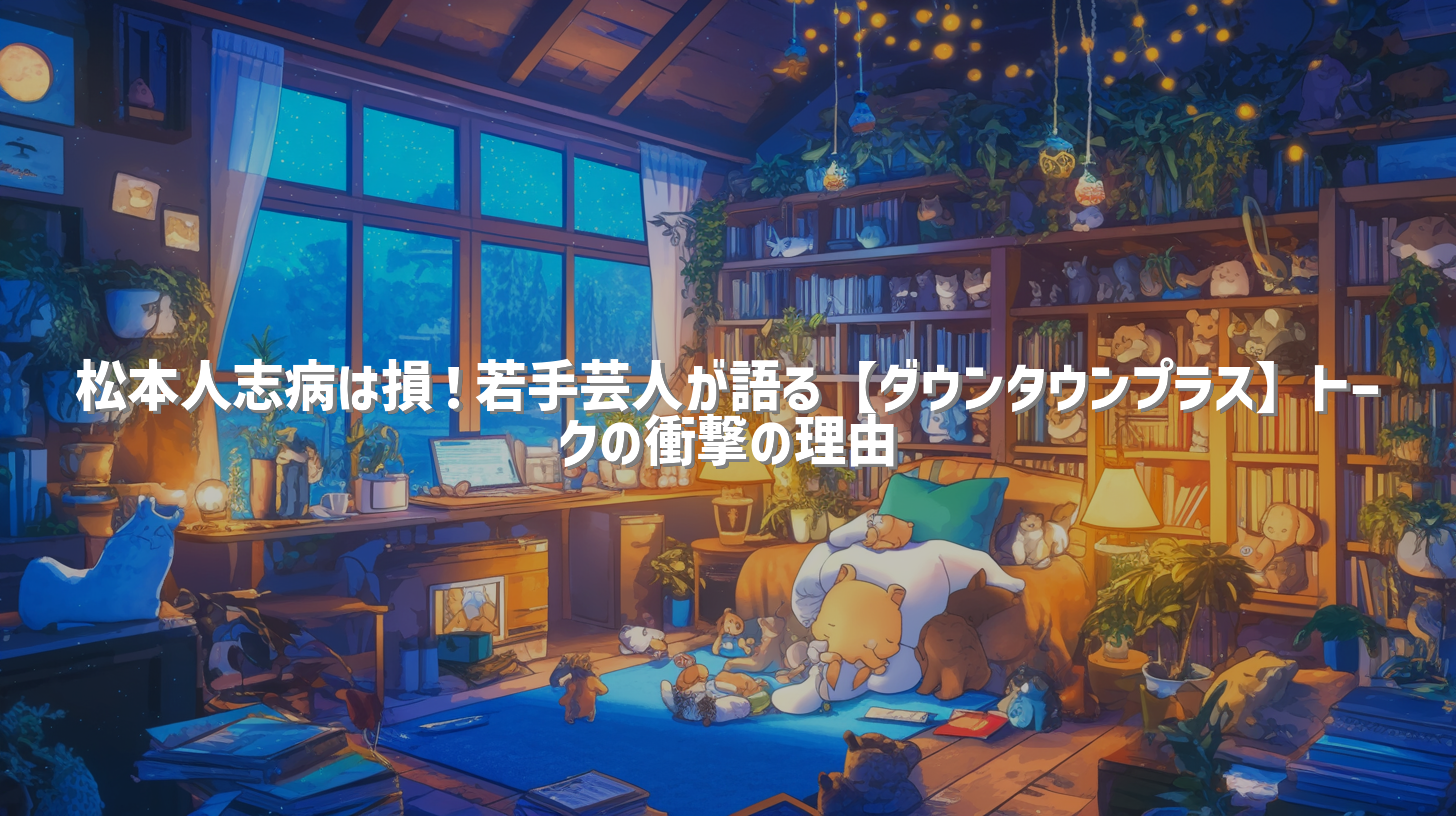 松本人志病は損！若手芸人が語る【ダウンタウンプラス】トークの衝撃の理由