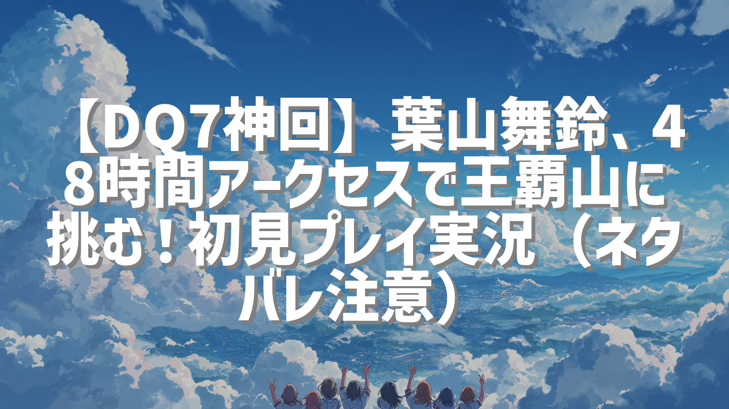 【DQ7神回】葉山舞鈴、48時間アークセスで王覇山に挑む！初見プレイ実況（ネタバレ注意）
