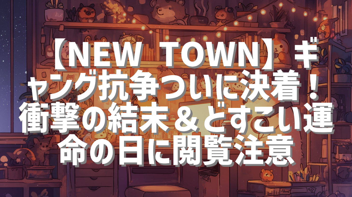 【NEW TOWN】ギャング抗争ついに決着！衝撃の結末＆どすこい運命の日に閲覧注意