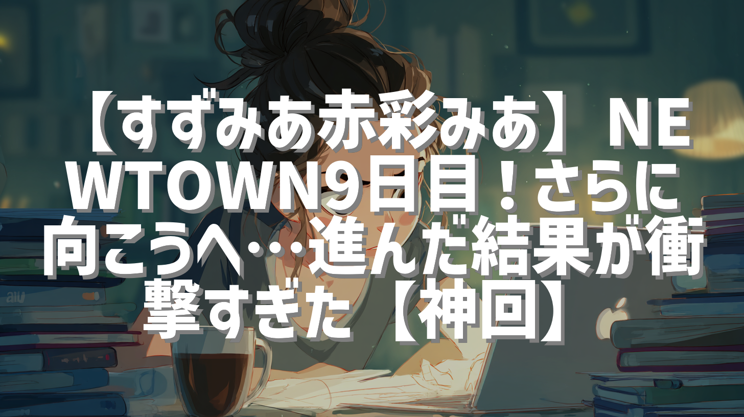 【すずみあ赤彩みあ】NEWTOWN9日目！さらに向こうへ…進んだ結果が衝撃すぎた【神回】