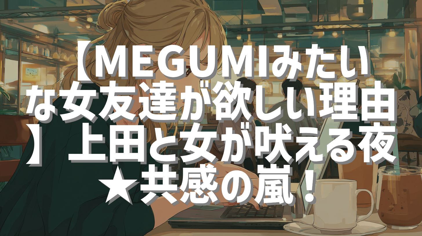 【MEGUMIみたいな女友達が欲しい理由】上田と女が吠える夜★共感の嵐！