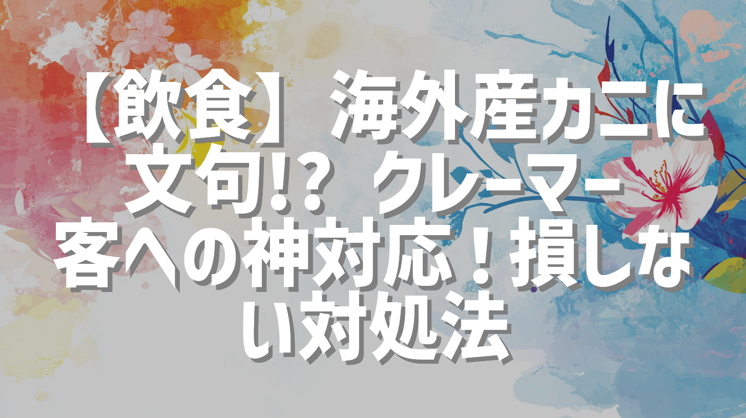 【飲食】海外産カニに文句!? クレーマー客への神対応！損しない対処法