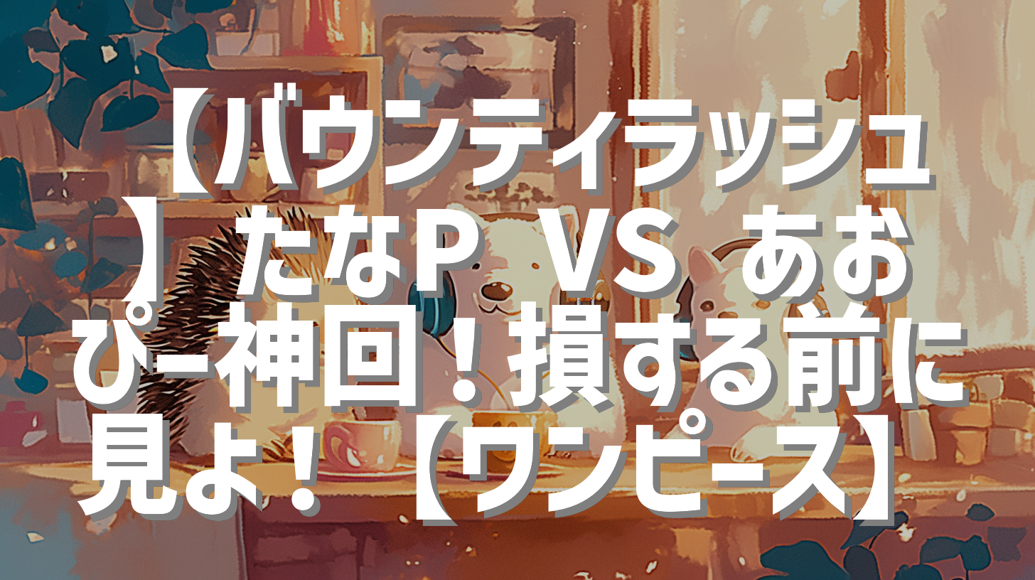 【バウンティラッシュ】たなP VS あおぴー神回！損する前に見よ！【ワンピース】