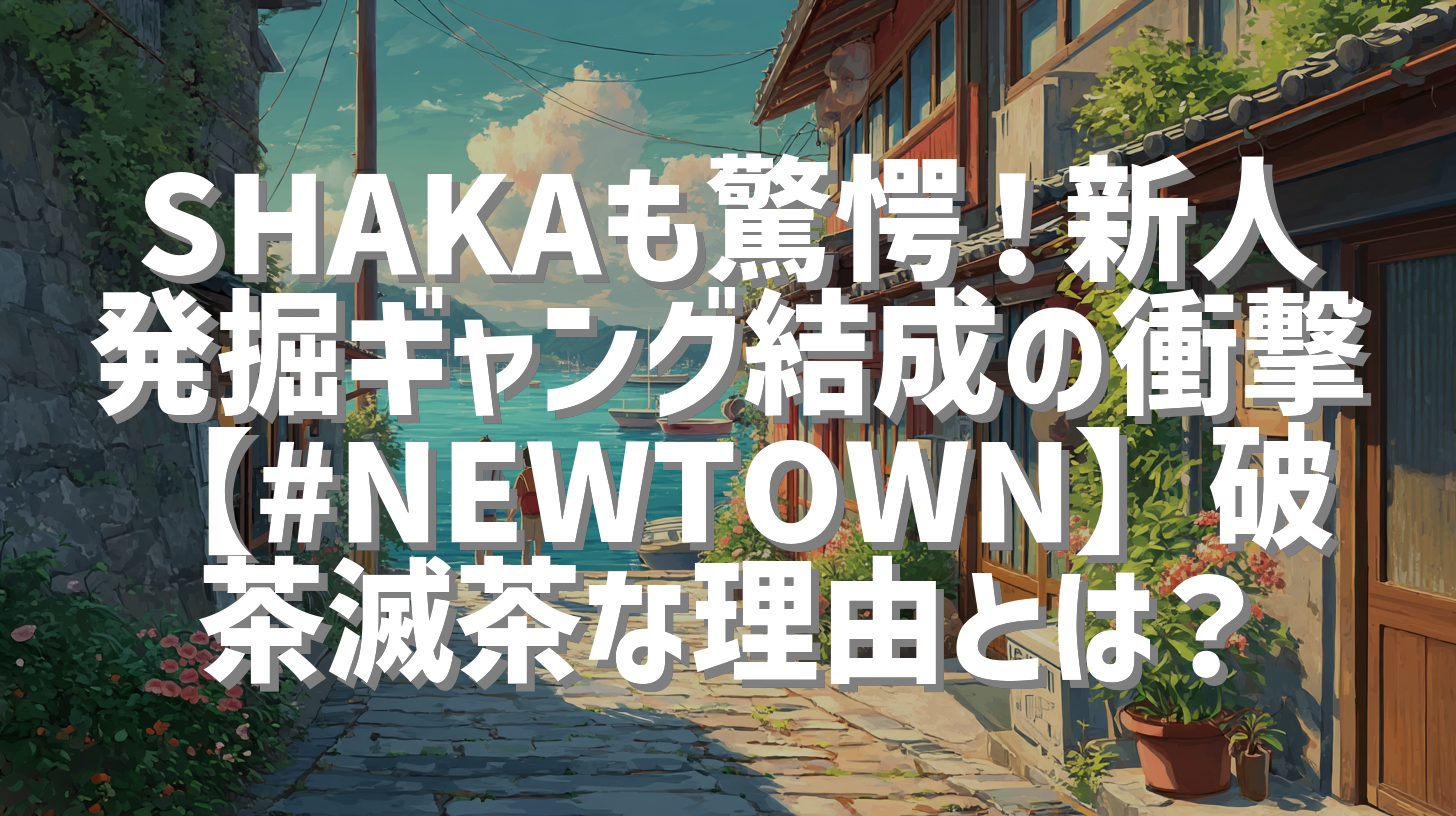 SHAKAも驚愕！新人発掘ギャング結成の衝撃【#NEWTOWN】破茶滅茶な理由とは？
