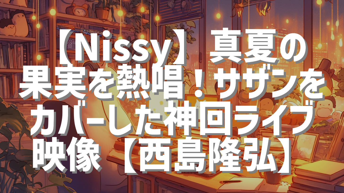 【Nissy】真夏の果実を熱唱！サザンをカバーした神回ライブ映像【西島隆弘】