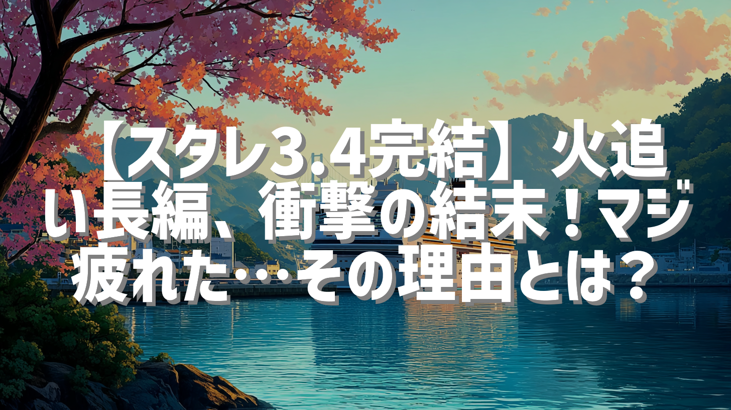 【スタレ3.4完結】火追い長編、衝撃の結末！マジ疲れた…その理由とは？