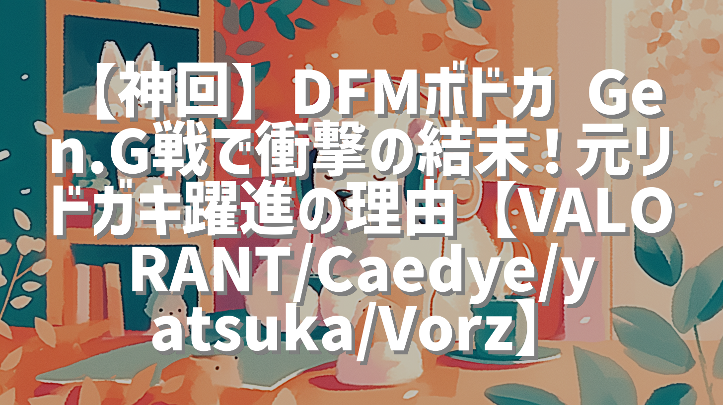 【神回】DFMボドカ Gen.G戦で衝撃の結末！元リドガキ躍進の理由【VALORANT/Caedye/yatsuka/Vorz】