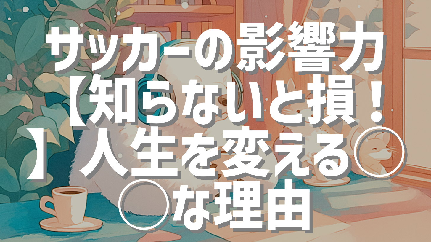 サッカーの影響力【知らないと損！】人生を変える◯◯な理由