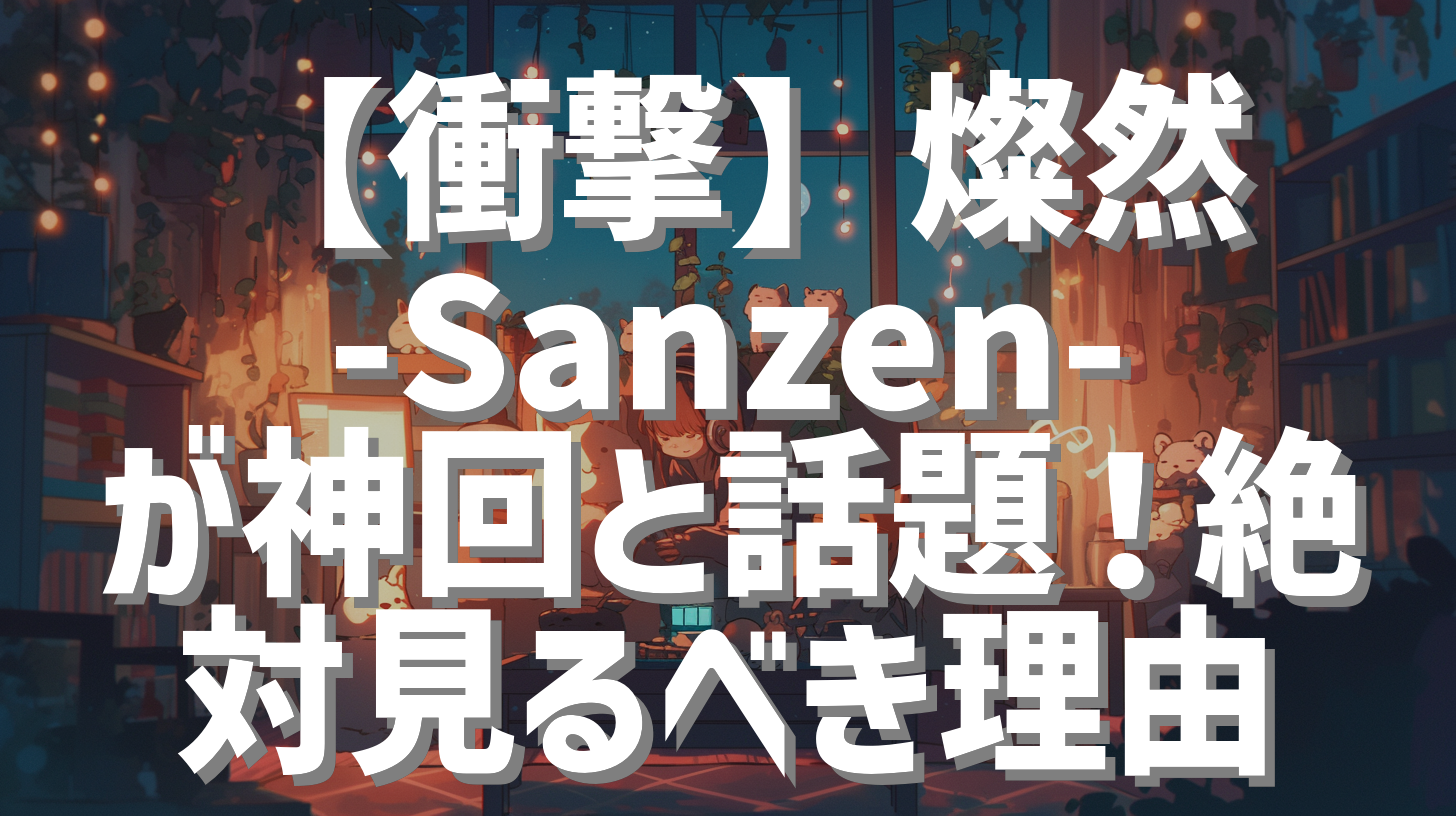 【衝撃】燦然 -Sanzen- が神回と話題！絶対見るべき理由