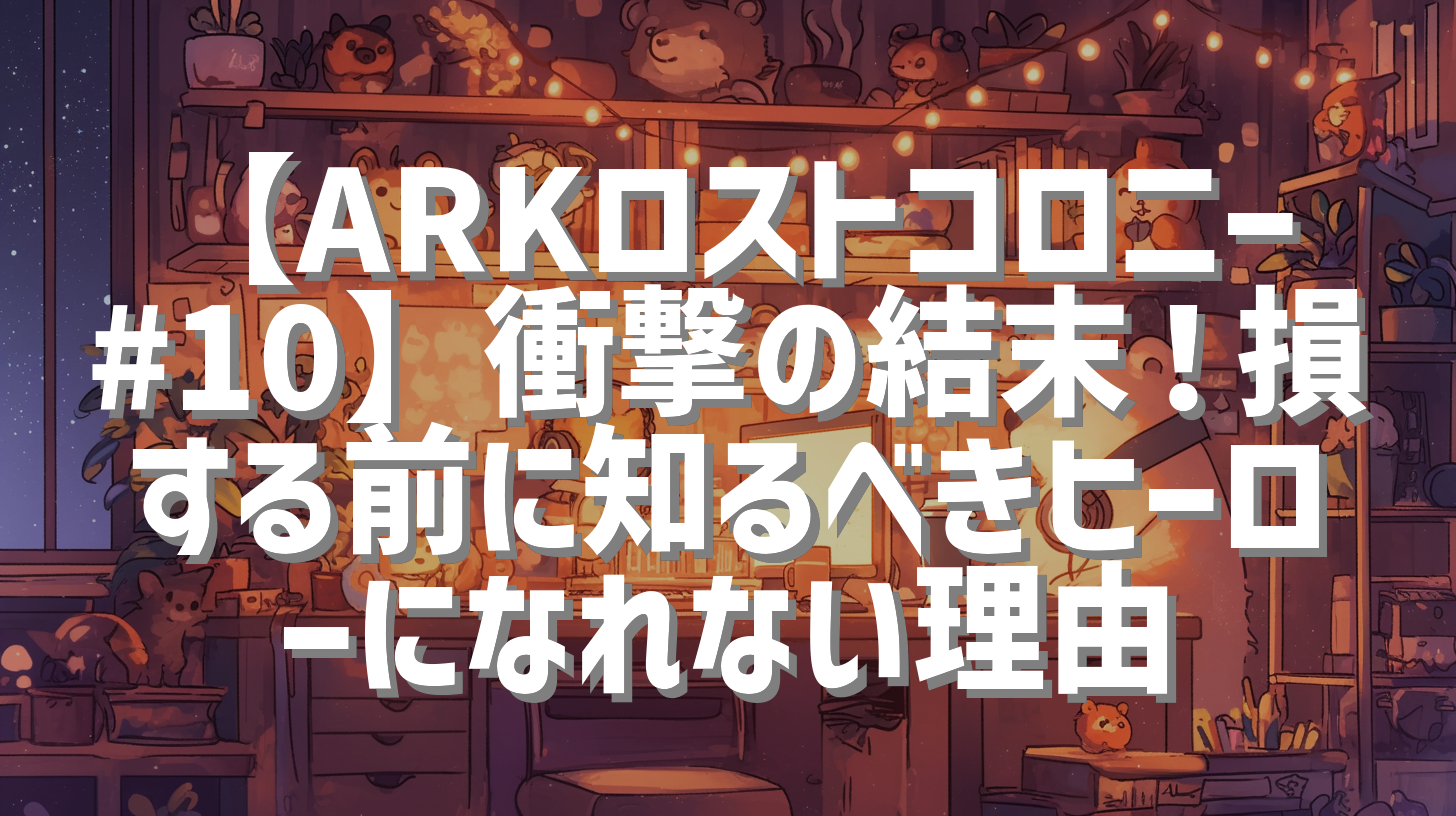 【ARKロストコロニー#10】衝撃の結末！損する前に知るべきヒーローになれない理由